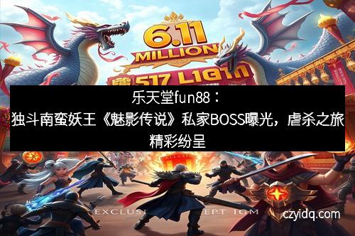 乐天堂fun88：独斗南蛮妖王《魅影传说》私家BOSS曝光，虐杀之旅精彩纷呈