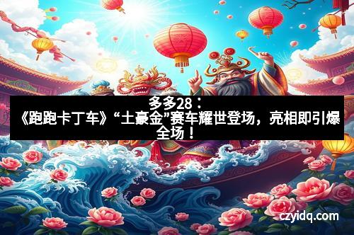 多多28：《跑跑卡丁车》“土豪金”赛车耀世登场，亮相即引爆全场！