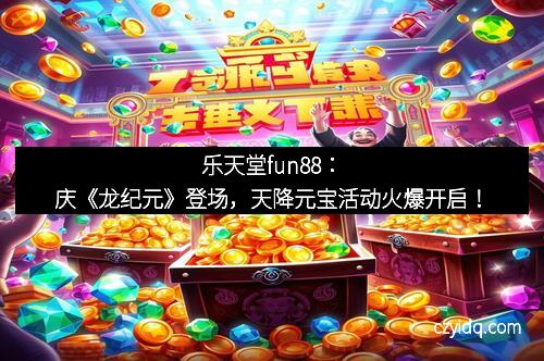 乐天堂fun88：庆《龙纪元》登场，天降元宝活动火爆开启！