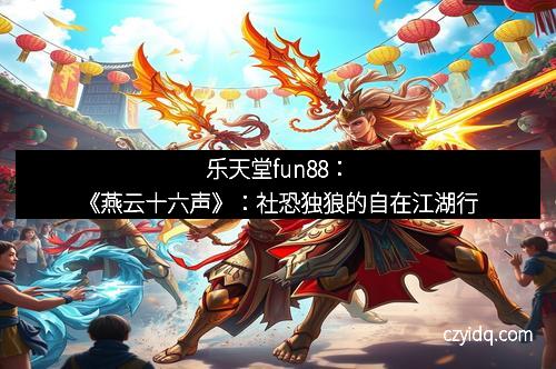 乐天堂fun88：《燕云十六声》：社恐独狼的自在江湖行